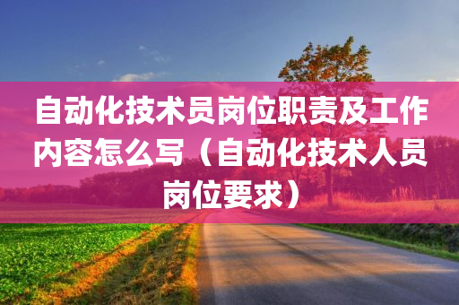 自动化技术员岗位职责及工作内容怎么写（自动化技术人员岗位要求）