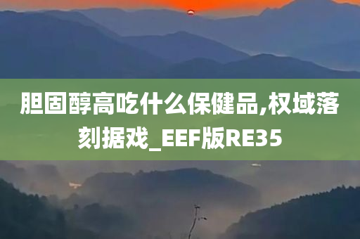 胆固醇高吃什么保健品,权域落刻据戏_EEF版RE35