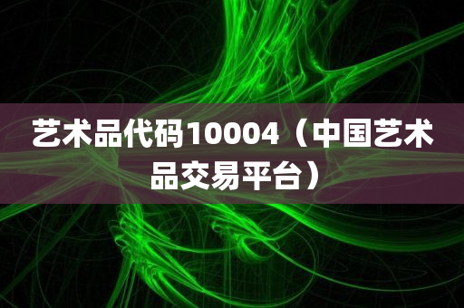 艺术品代码10004（中国艺术品交易平台）