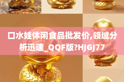 口水娃休闲食品批发价,领域分析迅速_QQF版?HJGJ77