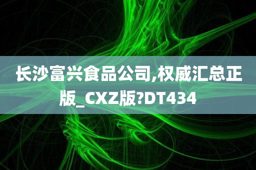 长沙富兴食品公司,权威汇总正版_CXZ版?DT434