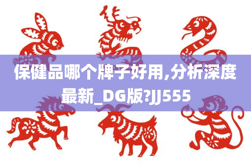 保健品哪个牌子好用,分析深度最新_DG版?JJ555