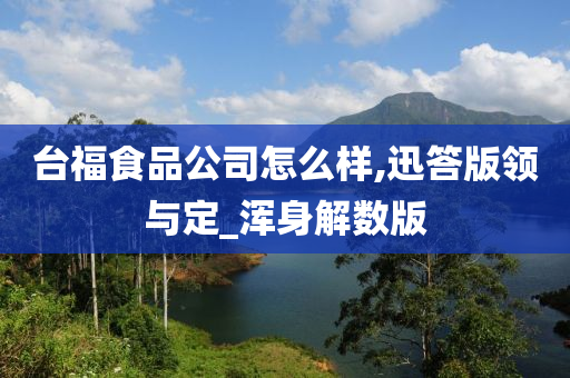 台福食品公司怎么样,迅答版领与定_浑身解数版