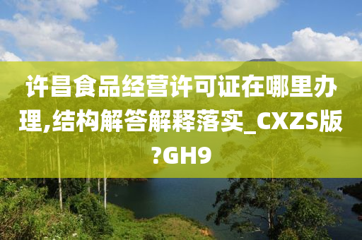 许昌食品经营许可证在哪里办理,结构解答解释落实_CXZS版?GH9