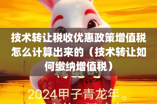 技术转让税收优惠政策增值税怎么计算出来的（技术转让如何缴纳增值税）