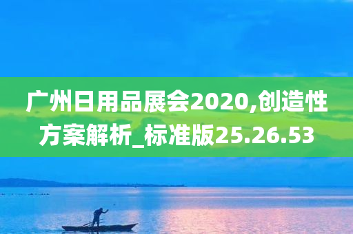 广州日用品展会2020,创造性方案解析_标准版25.26.53