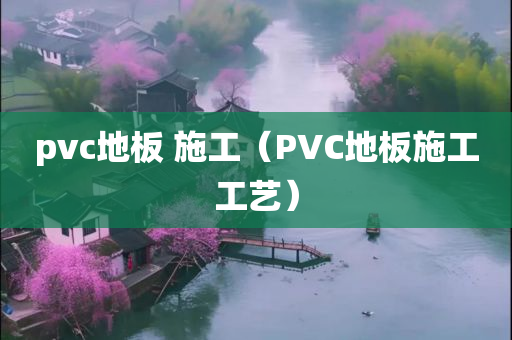 pvc地板 施工（PVC地板施工工艺）