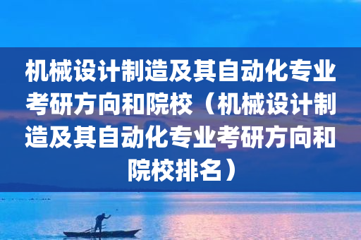 机械设计制造及其自动化专业考研方向和院校（机械设计制造及其自动化专业考研方向和院校排名）