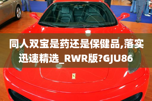 同人双宝是药还是保健品,落实迅速精选_RWR版?GJU86