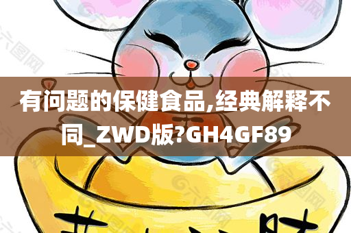 有问题的保健食品,经典解释不同_ZWD版?GH4GF89