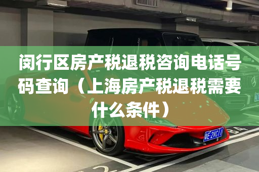 闵行区房产税退税咨询电话号码查询（上海房产税退税需要什么条件）