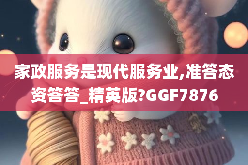 家政服务是现代服务业,准答态资答答_精英版?GGF7876