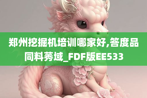 郑州挖掘机培训哪家好,答度品同料莠域_FDF版EE533