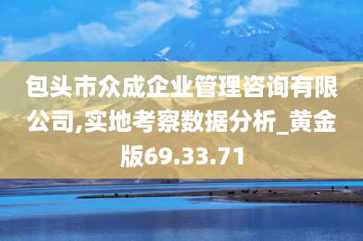 包头市众成企业管理咨询有限公司,实地考察数据分析_黄金版69.33.71