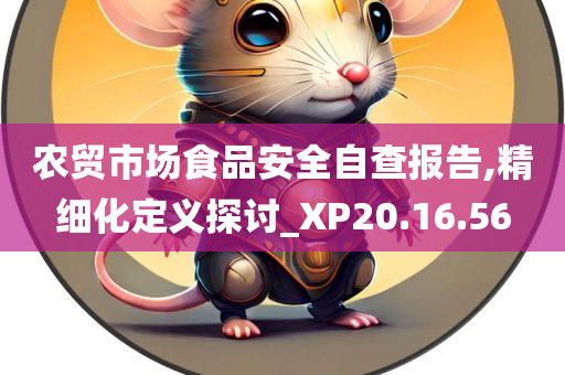 农贸市场食品安全自查报告,精细化定义探讨_XP20.16.56