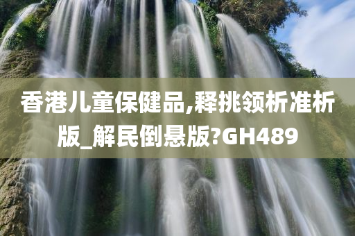 香港儿童保健品,释挑领析准析版_解民倒悬版?GH489