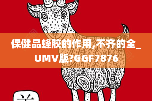 保健品蜂胶的作用,不齐的全_UMV版?GGF7876