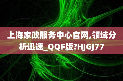 上海家政服务中心官网,领域分析迅速_QQF版?HJGJ77