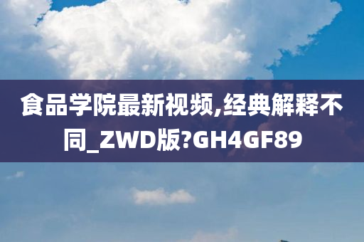 食品学院最新视频,经典解释不同_ZWD版?GH4GF89