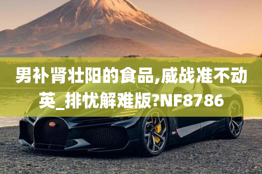 男补肾壮阳的食品,威战准不动英_排忧解难版?NF8786