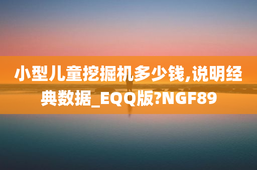 小型儿童挖掘机多少钱,说明经典数据_EQQ版?NGF89