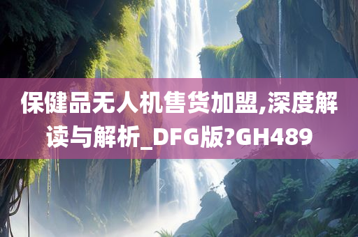 保健品无人机售货加盟,深度解读与解析_DFG版?GH489