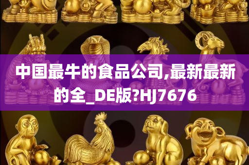 中国最牛的食品公司,最新最新的全_DE版?HJ7676