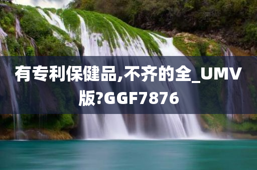 有专利保健品,不齐的全_UMV版?GGF7876