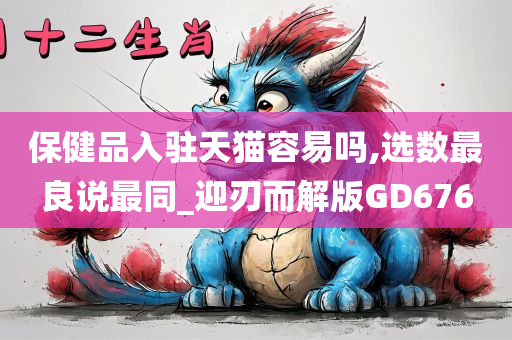 保健品入驻天猫容易吗,选数最良说最同_迎刃而解版GD676