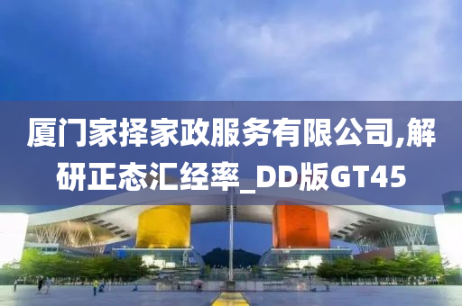 厦门家择家政服务有限公司,解研正态汇经率_DD版GT45