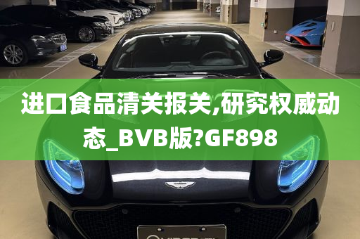 进口食品清关报关,研究权威动态_BVB版?GF898