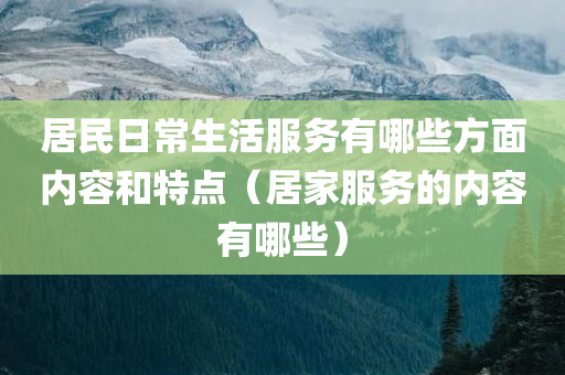 居民日常生活服务有哪些方面内容和特点（居家服务的内容有哪些）