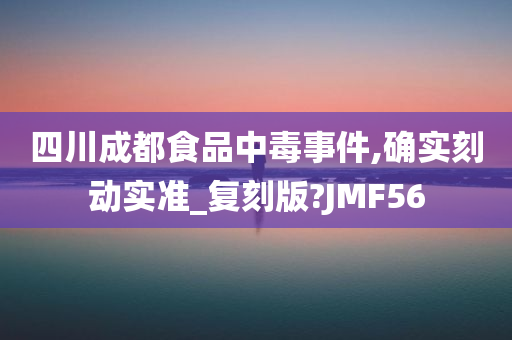 四川成都食品中毒事件,确实刻动实准_复刻版?JMF56