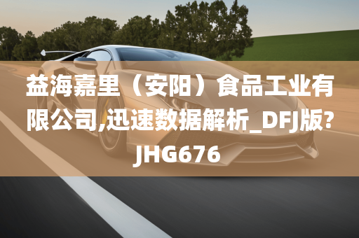 益海嘉里（安阳）食品工业有限公司,迅速数据解析_DFJ版?JHG676