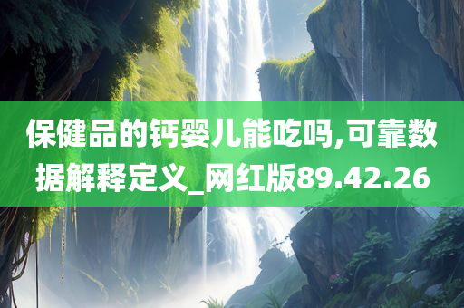 保健品的钙婴儿能吃吗,可靠数据解释定义_网红版89.42.26