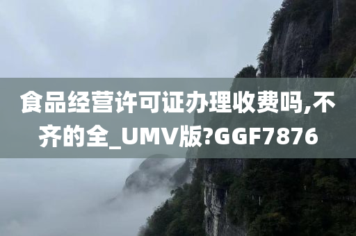 食品经营许可证办理收费吗,不齐的全_UMV版?GGF7876