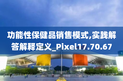 功能性保健品销售模式,实践解答解释定义_Pixel17.70.67