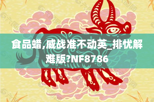 食品蜡,威战准不动英_排忧解难版?NF8786