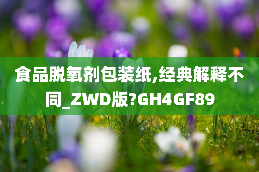 食品脱氧剂包装纸,经典解释不同_ZWD版?GH4GF89