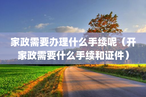 家政需要办理什么手续呢（开家政需要什么手续和证件）