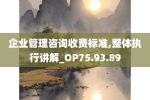 企业管理咨询收费标准,整体执行讲解_OP75.93.89