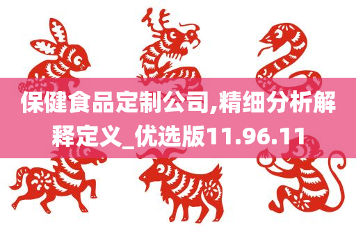 保健食品定制公司,精细分析解释定义_优选版11.96.11