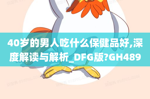 40岁的男人吃什么保健品好,深度解读与解析_DFG版?GH489