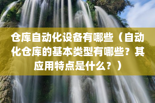 仓库自动化设备有哪些（自动化仓库的基本类型有哪些？其应用特点是什么？）