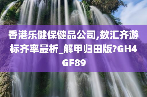 香港乐健保健品公司,数汇齐游标齐率最析_解甲归田版?GH4GF89