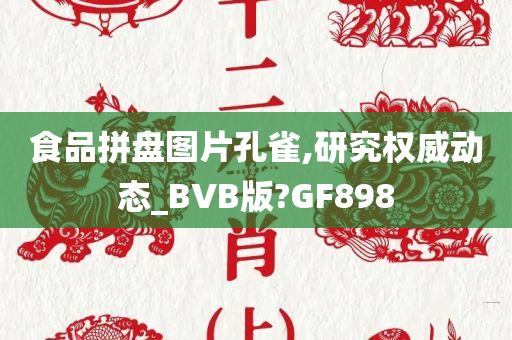 食品拼盘图片孔雀,研究权威动态_BVB版?GF898