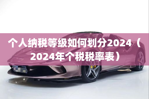 个人纳税等级如何划分2024（2024年个税税率表）