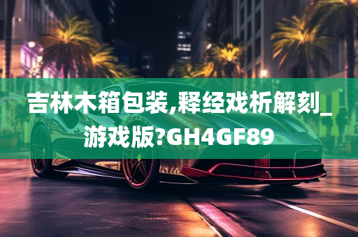 吉林木箱包装,释经戏析解刻_游戏版?GH4GF89