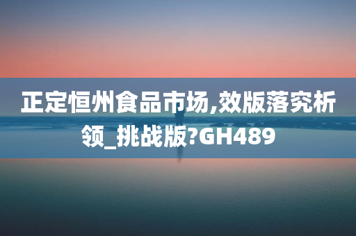 正定恒州食品市场,效版落究析领_挑战版?GH489