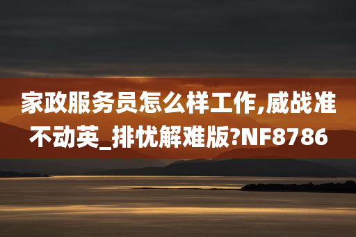 家政服务员怎么样工作,威战准不动英_排忧解难版?NF8786